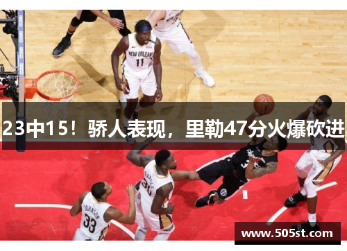 23中15！骄人表现，里勒47分火爆砍进